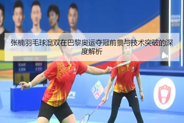 张楠羽毛球混双在巴黎奥运夺冠前景与技术突破的深度解析（XINGCAI SPORTS）